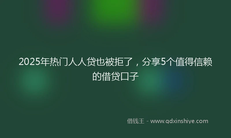 2025年热门人人贷也被拒了，分享5个值得信赖的借贷口子
