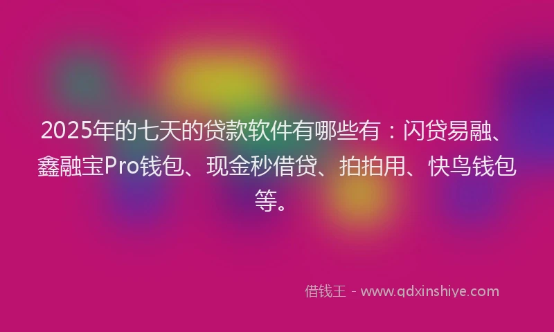 2025年的七天的贷款软件有哪些有：闪贷易融、鑫融宝Pro钱包、现金秒借贷、拍拍用、快鸟钱包等。