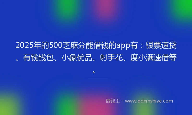 2025年的500芝麻分能借钱的app有：银票速贷、有钱钱包、小象优品、射手花、度小满速借等。