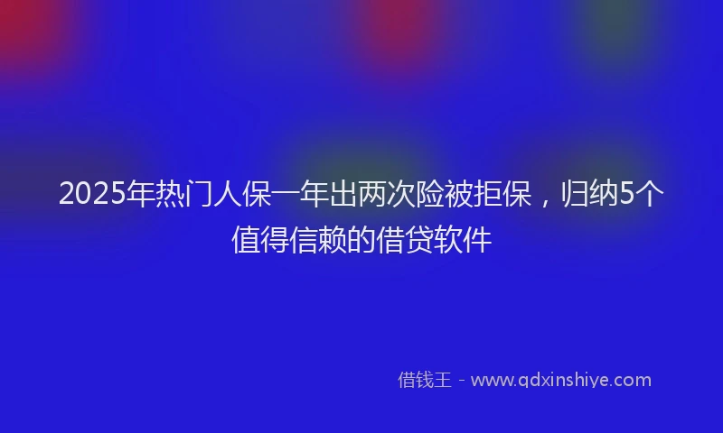 2025年热门人保一年出两次险被拒保，归纳5个值得信赖的借贷软件