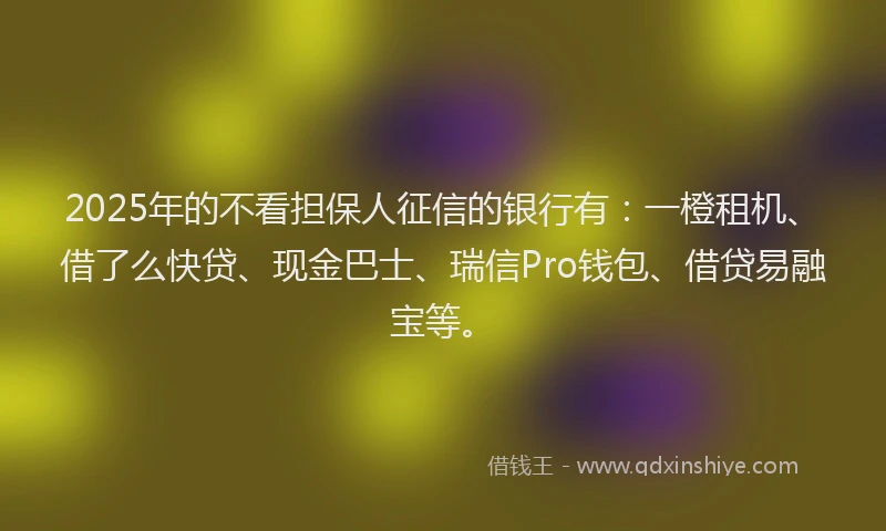 2025年的不看担保人征信的银行有：一橙租机、借了么快贷、现金巴士、瑞信Pro钱包、借贷易融宝等。