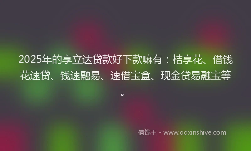2025年的享立达贷款好下款嘛有：桔享花、借钱花速贷、钱速融易、速借宝盒、现金贷易融宝等。