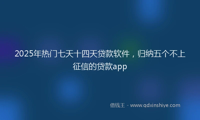 2025年热门七天十四天贷款软件，归纳五个不上征信的贷款app