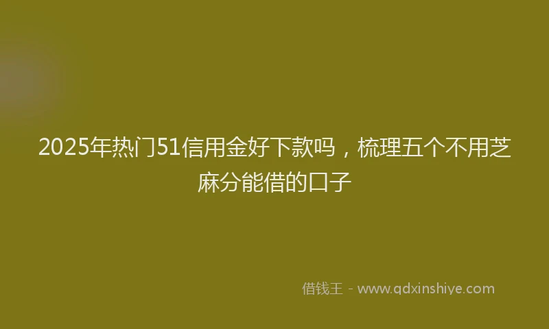 2025年热门51信用金好下款吗，梳理五个不用芝麻分能借的口子