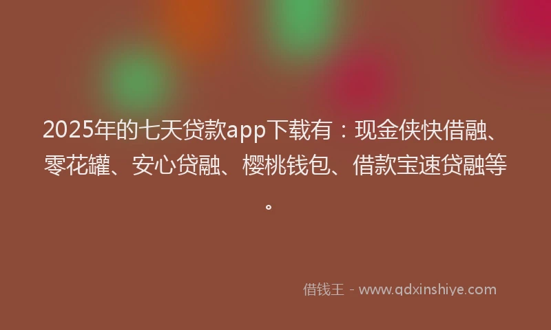 2025年的七天贷款app下载有：现金侠快借融、零花罐、安心贷融、樱桃钱包、借款宝速贷融等。