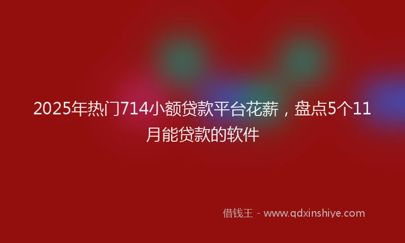 2025年热门714小额贷款平台花薪，盘点5个11月能贷款的软件