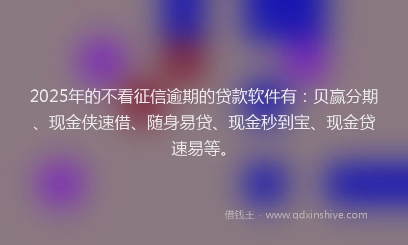 2025年的不看征信逾期的贷款软件有：贝赢分期、现金侠速借、随身易贷、现金秒到宝、现金贷速易等。