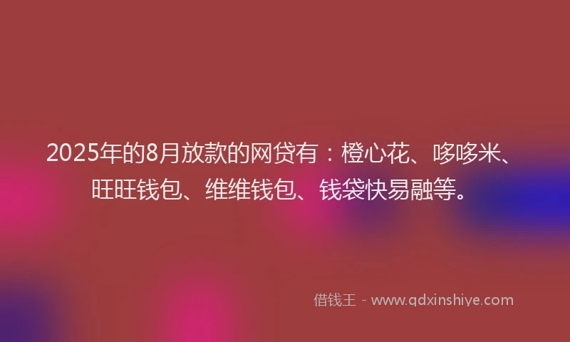 2025年的8月放款的网贷有：橙心花、哆哆米、旺旺钱包、维维钱包、钱袋快易融等。