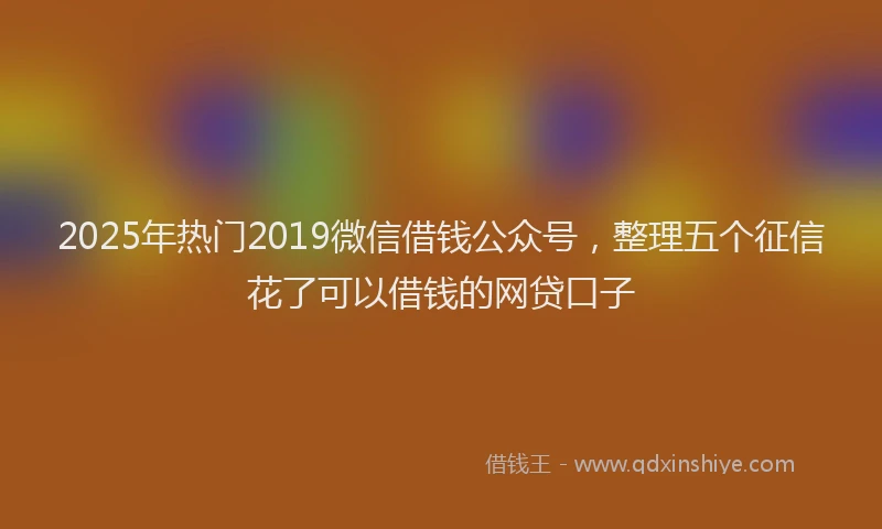 2025年热门2019微信借钱公众号，整理五个征信花了可以借钱的网贷口子