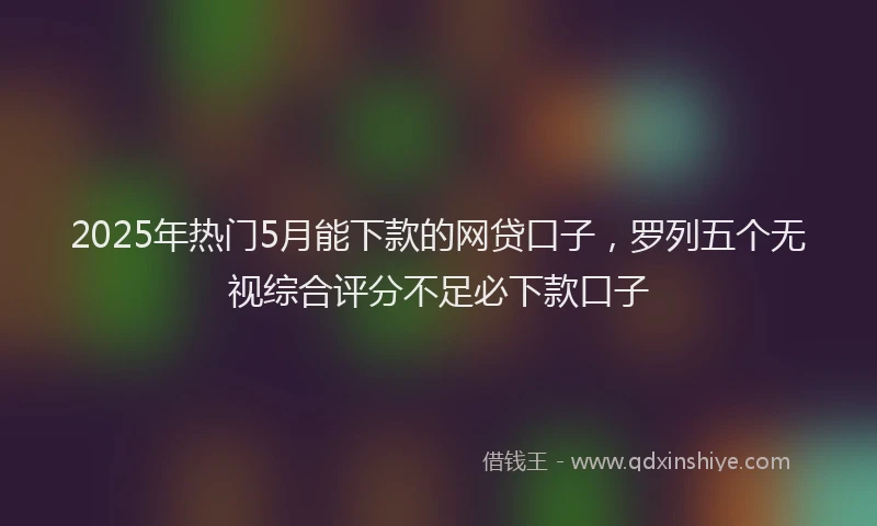 2025年热门5月能下款的网贷口子，罗列五个无视综合评分不足必下款口子