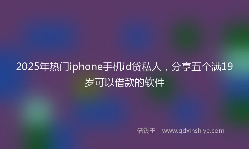 2025年热门iphone手机id贷私人，分享五个满19岁可以借款的软件
