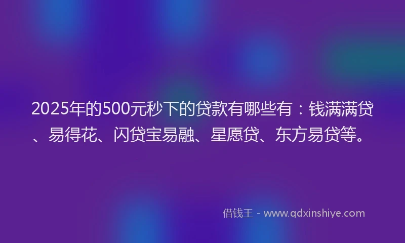 2025年的500元秒下的贷款有哪些有：钱满满贷、易得花、闪贷宝易融、星愿贷、东方易贷等。