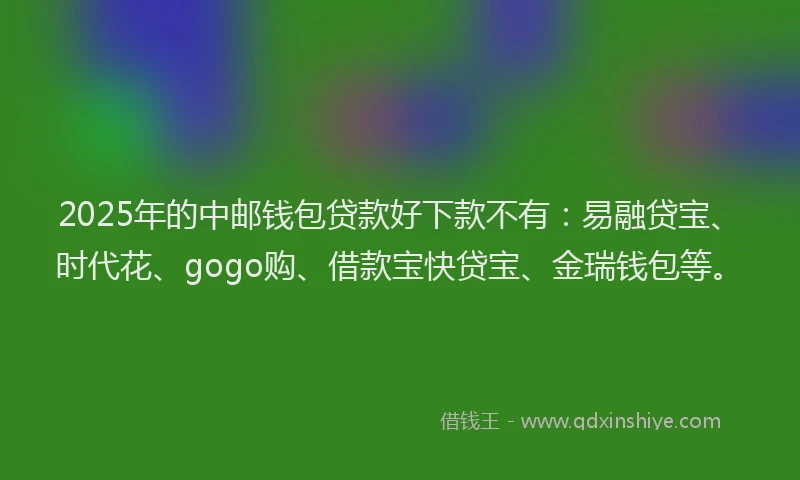 2025年的中邮钱包贷款好下款不有：易融贷宝、时代花、gogo购、借款宝快贷宝、金瑞钱包等。