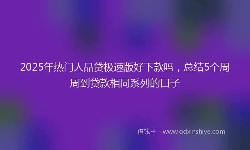 2025年热门人品贷极速版好下款吗，总结5个周周到贷款相同系列的口子