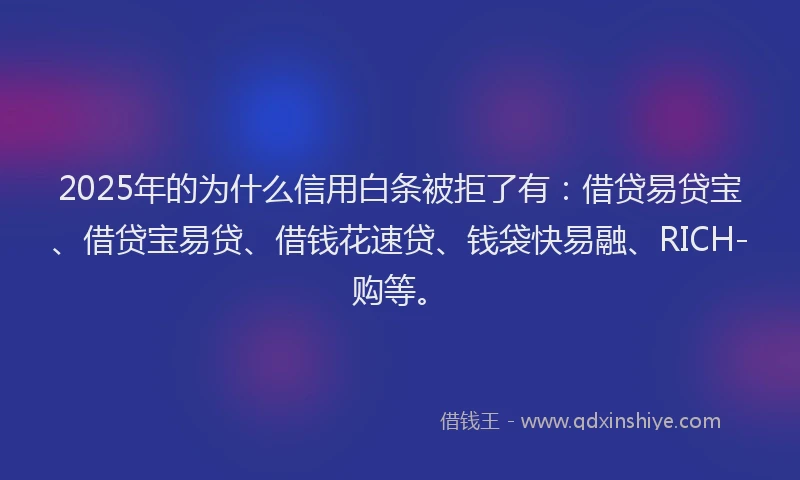 2025年的为什么信用白条被拒了有：借贷易贷宝、借贷宝易贷、借钱花速贷、钱袋快易融、RICH-购等。