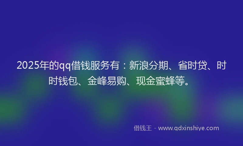 2025年的qq借钱服务有：新浪分期、省时贷、时时钱包、金峰易购、现金蜜蜂等。