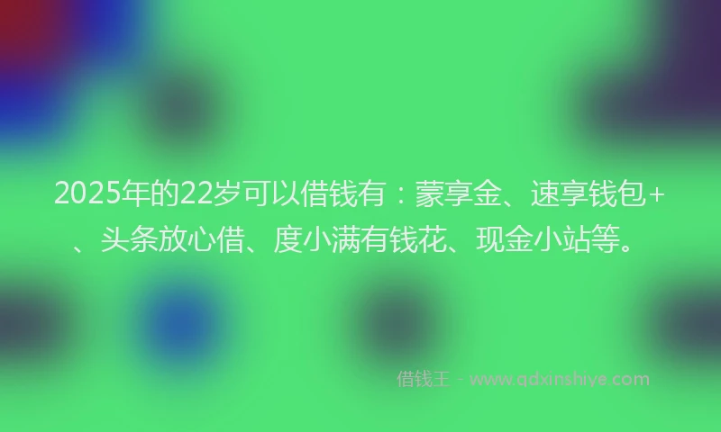 2025年的22岁可以借钱有：蒙享金、速享钱包+、头条放心借、度小满有钱花、现金小站等。
