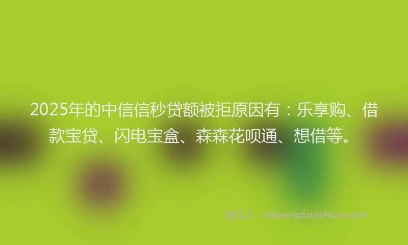 2025年的中信信秒贷额被拒原因有：乐享购、借款宝贷、闪电宝盒、森森花呗通、想借等。