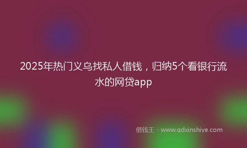 2025年热门义乌找私人借钱，归纳5个看银行流水的网贷app