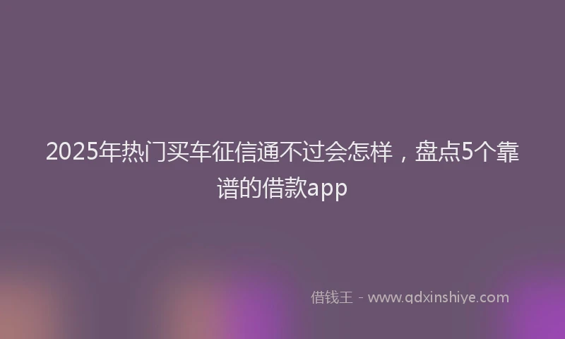 2025年热门买车征信通不过会怎样，盘点5个靠谱的借款app