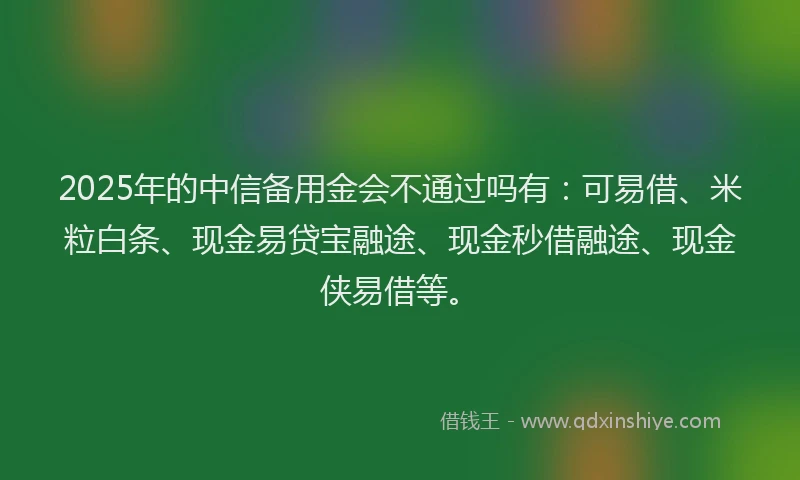 2025年的中信备用金会不通过吗有：可易借、米粒白条、现金易贷宝融途、现金秒借融途、现金侠易借等。
