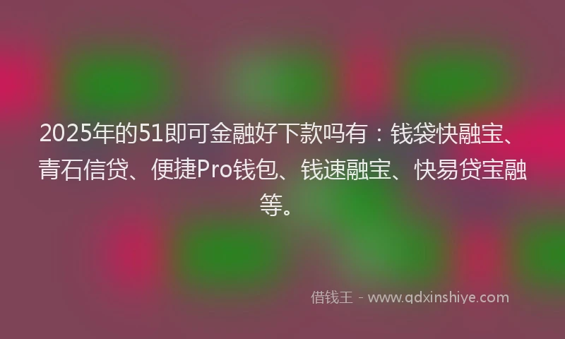 2025年的51即可金融好下款吗有：钱袋快融宝、青石信贷、便捷Pro钱包、钱速融宝、快易贷宝融等。