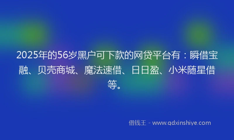 2025年的56岁黑户可下款的网贷平台有：瞬借宝融、贝壳商城、魔法速借、日日盈、小米随星借等。