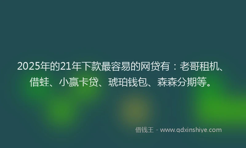 2025年的21年下款最容易的网贷有：老哥租机、借蛙、小赢卡贷、琥珀钱包、森森分期等。