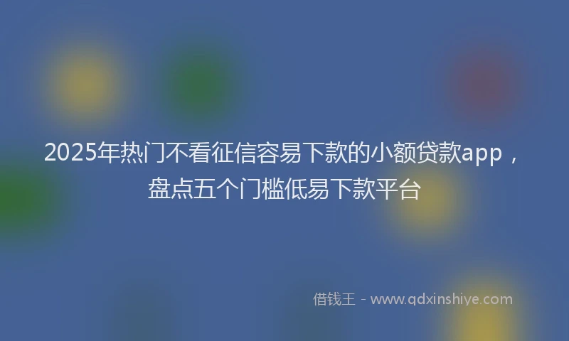 2025年热门不看征信容易下款的小额贷款app，盘点五个门槛低易下款平台