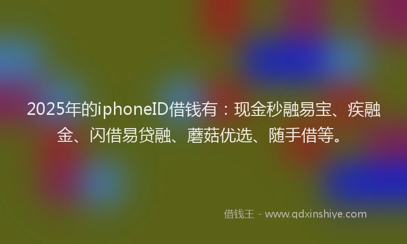 2025年的iphoneID借钱有：现金秒融易宝、疾融金、闪借易贷融、蘑菇优选、随手借等。