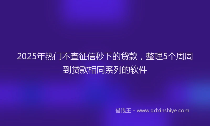 2025年热门不查征信秒下的贷款，整理5个周周到贷款相同系列的软件