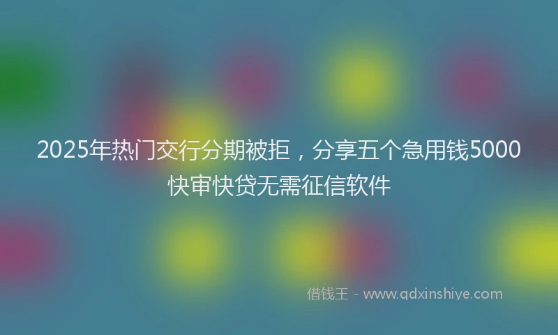 2025年热门交行分期被拒，分享五个急用钱5000快审快贷无需征信软件