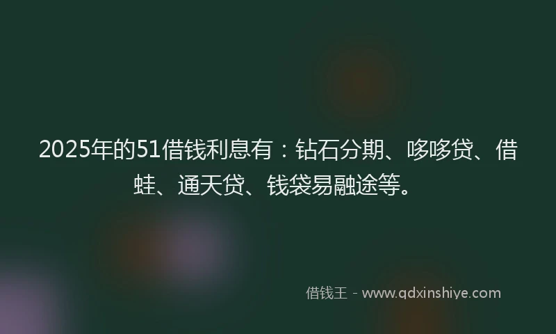 2025年的51借钱利息有：钻石分期、哆哆贷、借蛙、通天贷、钱袋易融途等。