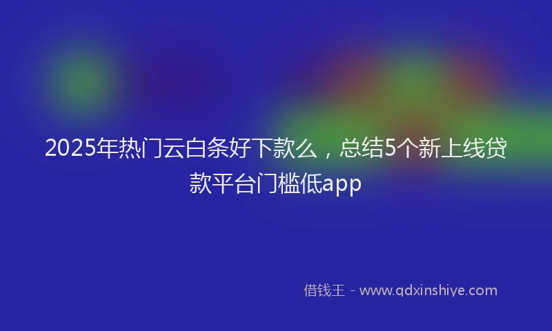 2025年热门云白条好下款么，总结5个新上线贷款平台门槛低app
