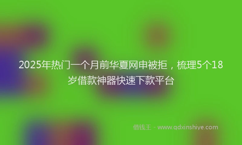 2025年热门一个月前华夏网申被拒，梳理5个18岁借款神器快速下款平台