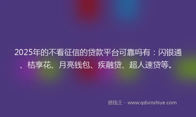 2025年的不看征信的贷款平台可靠吗有：闪银通、桔享花、月亮钱包、疾融贷、超人速贷等。