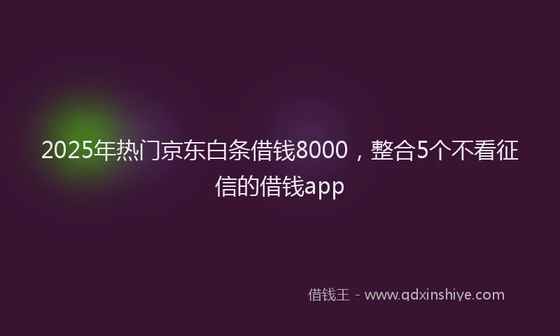 2025年热门京东白条借钱8000，整合5个不看征信的借钱app