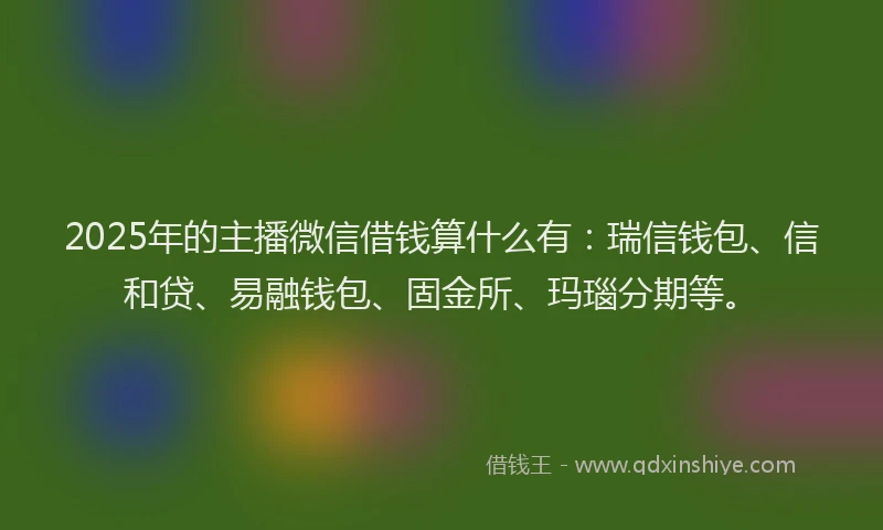 2025年的主播微信借钱算什么有：瑞信钱包、信和贷、易融钱包、固金所、玛瑙分期等。
