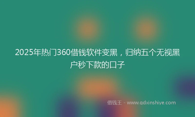 2025年热门360借钱软件变黑，归纳五个无视黑户秒下款的口子