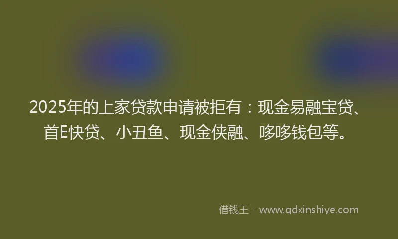 2025年的上家贷款申请被拒有：现金易融宝贷、首E快贷、小丑鱼、现金侠融、哆哆钱包等。