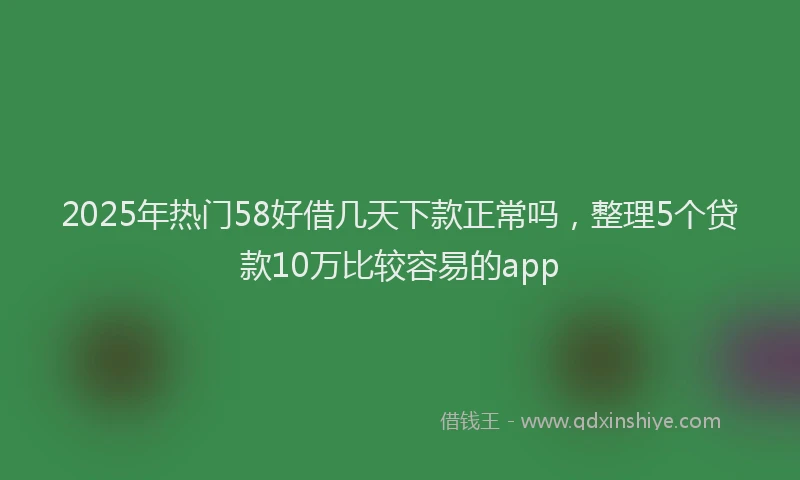 2025年热门58好借几天下款正常吗，整理5个贷款10万比较容易的app