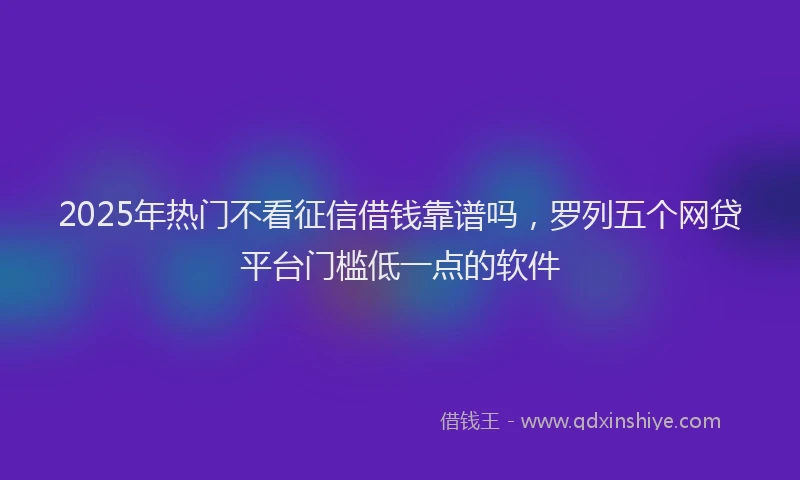 2025年热门不看征信借钱靠谱吗，罗列五个网贷平台门槛低一点的软件