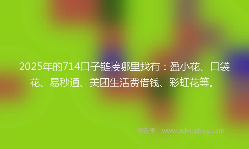 2025年的714口子链接哪里找有：盈小花、口袋花、易秒通、美团生活费借钱、彩虹花等。