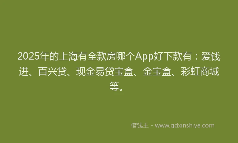 2025年的上海有全款房哪个App好下款有：爱钱进、百兴贷、现金易贷宝盒、金宝盒、彩虹商城等。