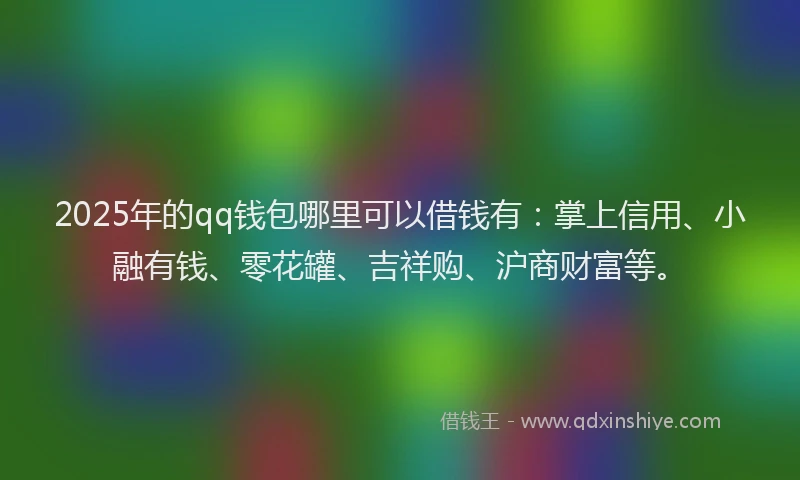 2025年的qq钱包哪里可以借钱有：掌上信用、小融有钱、零花罐、吉祥购、沪商财富等。