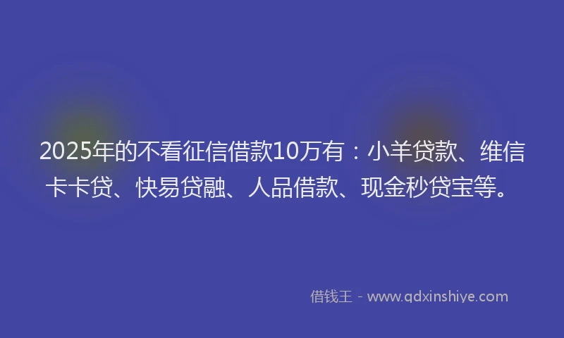 2025年的不看征信借款10万有：小羊贷款、维信卡卡贷、快易贷融、人品借款、现金秒贷宝等。