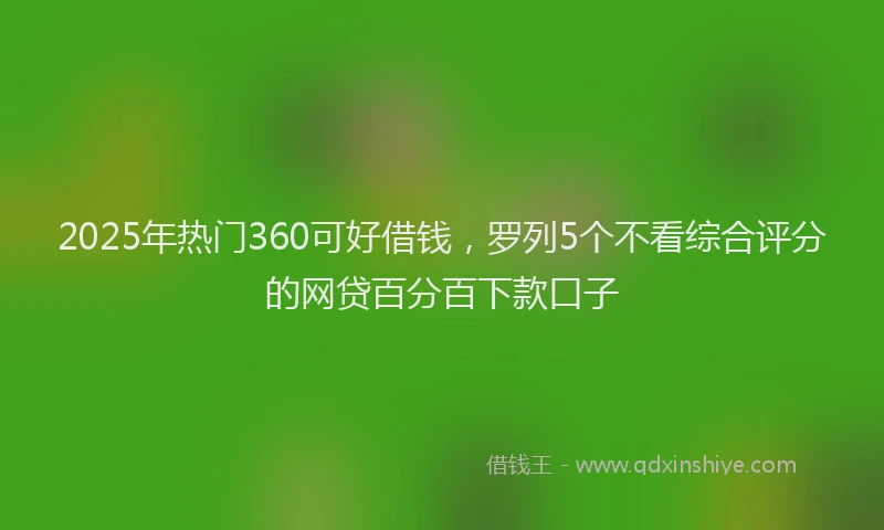 2025年热门360可好借钱，罗列5个不看综合评分的网贷百分百下款口子