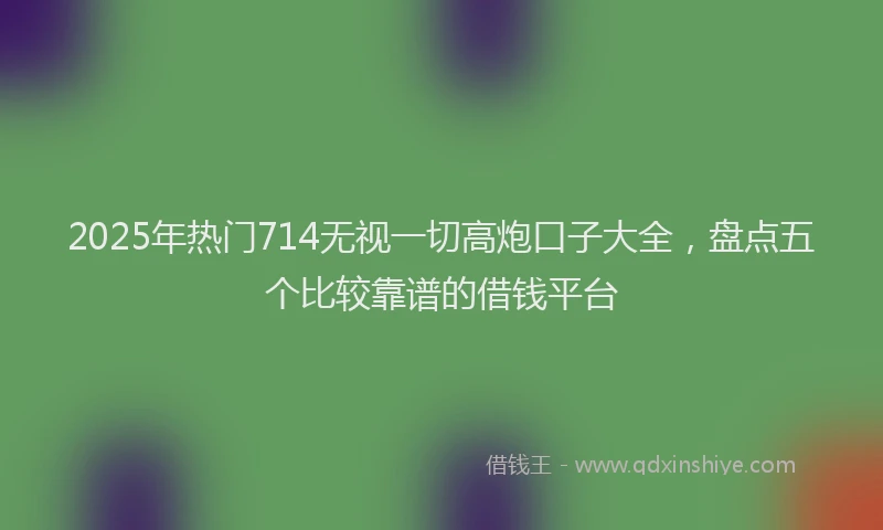 2025年热门714无视一切高炮口子大全，盘点五个比较靠谱的借钱平台
