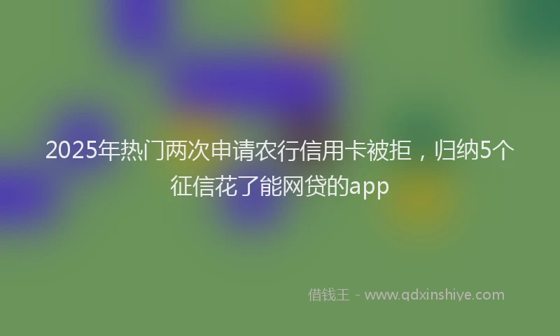 2025年热门两次申请农行信用卡被拒，归纳5个征信花了能网贷的app