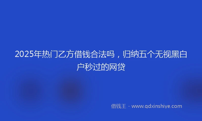 2025年热门乙方借钱合法吗，归纳五个无视黑白户秒过的网贷